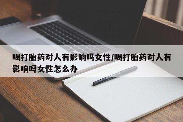 哪里有打胎药购买喝打胎药对人有影响吗女性/喝打胎药对人有影响吗女性怎么办