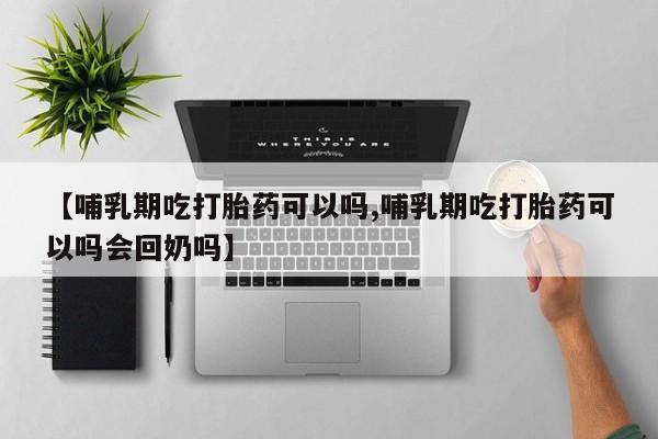 哪里有打胎药购买【哺乳期吃打胎药可以吗,哺乳期吃打胎药可以吗会回奶吗】