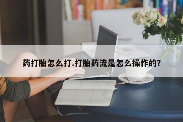 哪里有打胎药购买药打胎怎么打.打胎药流是怎么操作的？