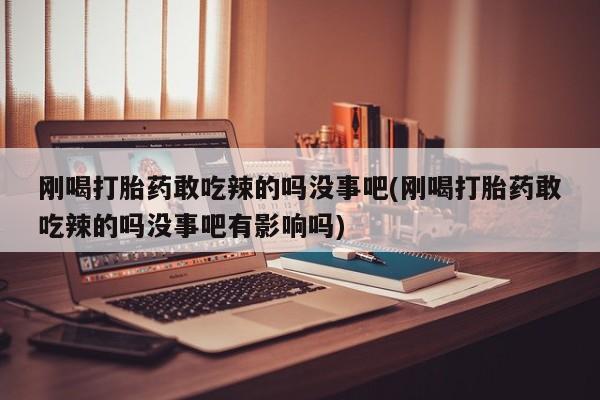 哪里有打胎药购买刚喝打胎药敢吃辣的吗没事吧(刚喝打胎药敢吃辣的吗没事吧有影响吗)
