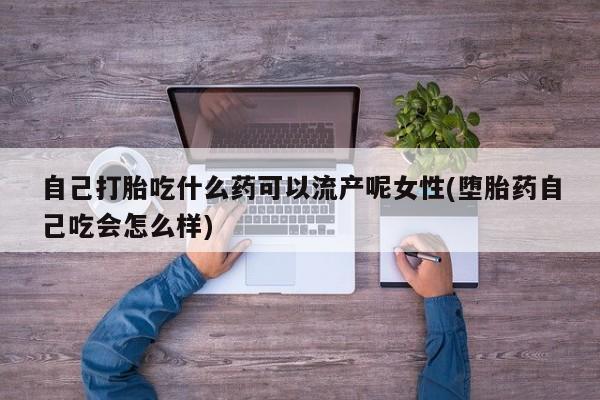 哪里有打胎药购买自己打胎吃什么药可以流产呢女性(堕胎药自己吃会怎么样)