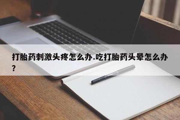 哪里有打胎药购买打胎药刺激头疼怎么办.吃打胎药头晕怎么办？