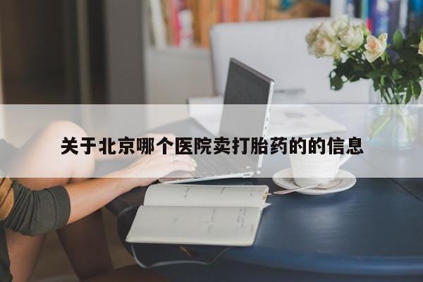 哪里有打胎药购买关于北京哪个医院卖打胎药的的信息