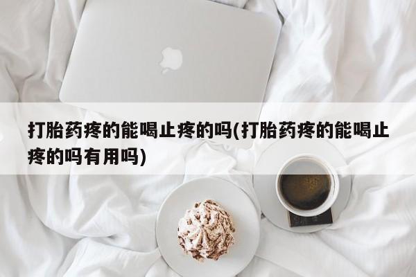 哪里有打胎药购买打胎药疼的能喝止疼的吗(打胎药疼的能喝止疼的吗有用吗)