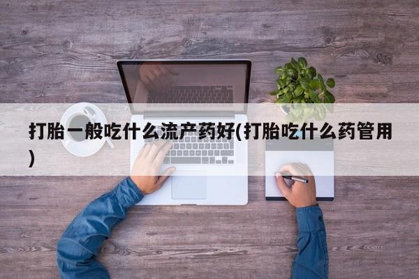 哪里有打胎药购买打胎一般吃什么流产药好(打胎吃什么药管用)