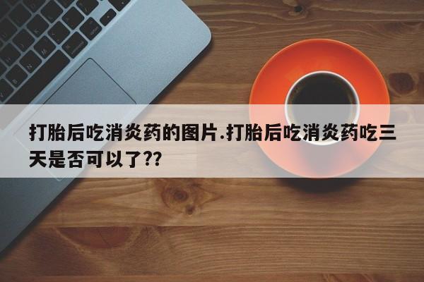 哪里有打胎药购买打胎后吃消炎药的图片.打胎后吃消炎药吃三天是否可以了?？