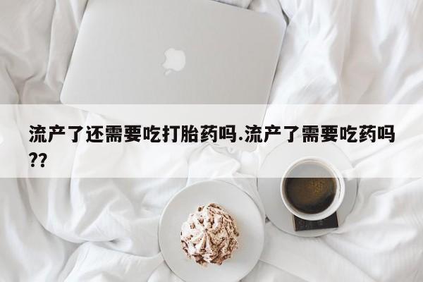 哪里有打胎药购买流产了还需要吃打胎药吗.流产了需要吃药吗?？