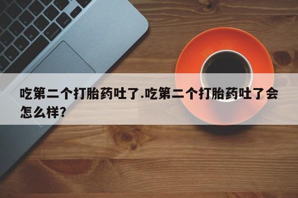 哪里有打胎药购买吃第二个打胎药吐了.吃第二个打胎药吐了会怎么样？