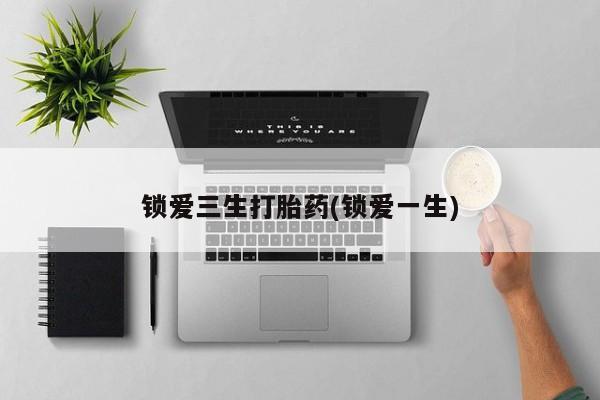 哪里有打胎药购买锁爱三生打胎药(锁爱一生)