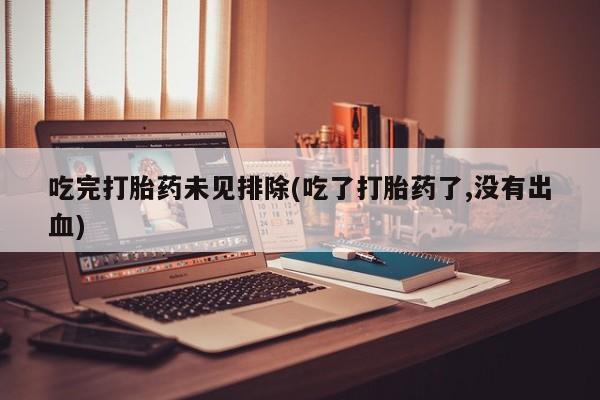 哪里有打胎药购买吃完打胎药未见排除(吃了打胎药了,没有出血)