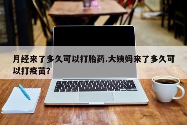 哪里有打胎药购买月经来了多久可以打胎药.大姨妈来了多久可以打疫苗？