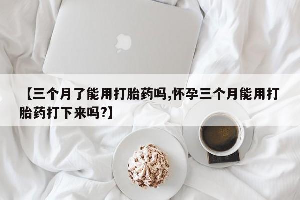 哪里有打胎药购买【三个月了能用打胎药吗,怀孕三个月能用打胎药打下来吗?】