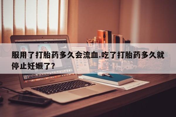哪里有打胎药购买服用了打胎药多久会流血.吃了打胎药多久就停止妊娠了？