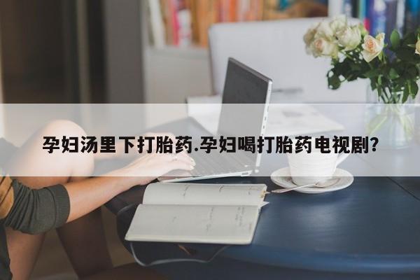 哪里有打胎药购买孕妇汤里下打胎药.孕妇喝打胎药电视剧？