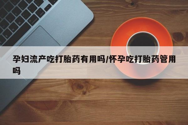 哪里有打胎药购买孕妇流产吃打胎药有用吗/怀孕吃打胎药管用吗