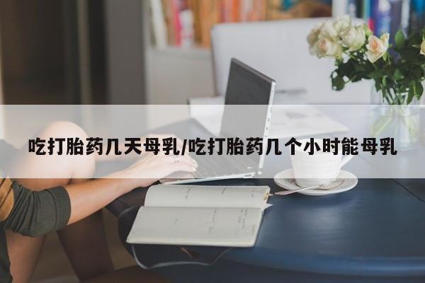 哪里有打胎药购买吃打胎药几天母乳/吃打胎药几个小时能母乳