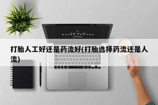 哪里有打胎药购买打胎人工好还是药流好(打胎选择药流还是人流)