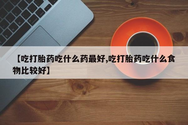 哪里有打胎药购买【吃打胎药吃什么药最好,吃打胎药吃什么食物比较好】