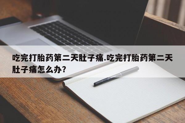 哪里有打胎药购买吃完打胎药第二天肚子痛.吃完打胎药第二天肚子痛怎么办？
