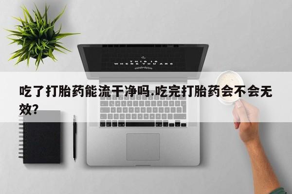 哪里有打胎药购买吃了打胎药能流干净吗.吃完打胎药会不会无效？