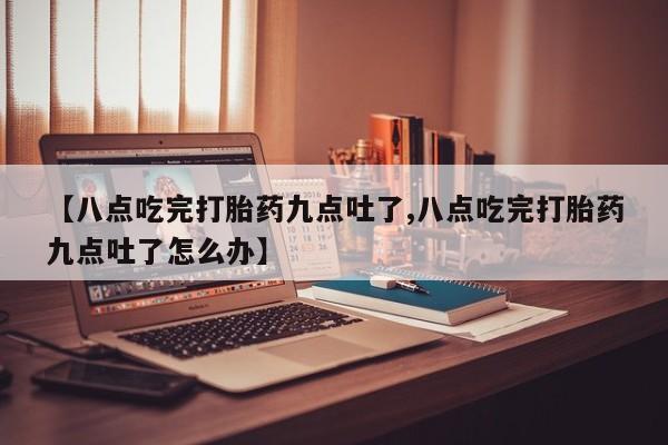 哪里有打胎药购买【八点吃完打胎药九点吐了,八点吃完打胎药九点吐了怎么办】