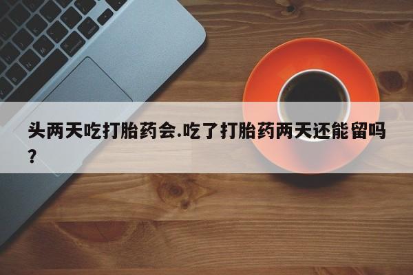 哪里有打胎药购买头两天吃打胎药会.吃了打胎药两天还能留吗？