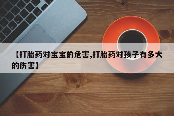哪里有打胎药购买【打胎药对宝宝的危害,打胎药对孩子有多大的伤害】