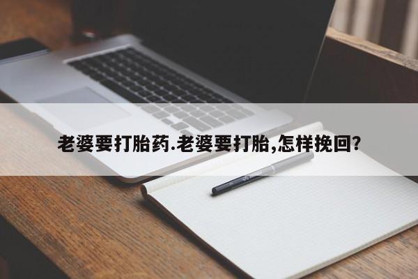 哪里有打胎药购买老婆要打胎药.老婆要打胎,怎样挽回？