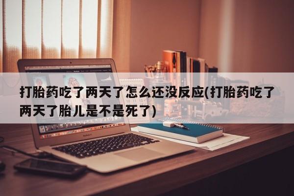 哪里有打胎药购买打胎药吃了两天了怎么还没反应(打胎药吃了两天了胎儿是不是死了)