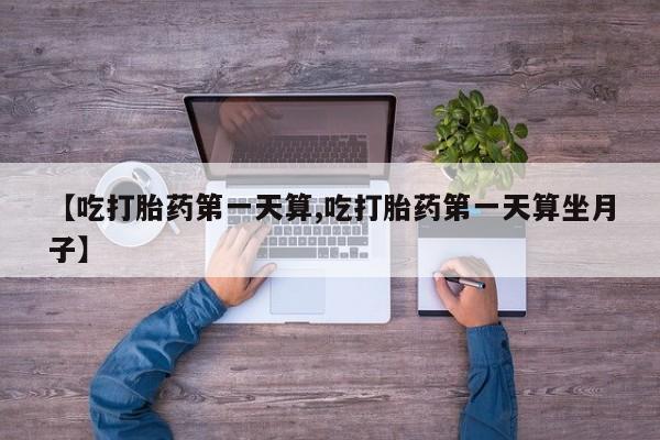 哪里有打胎药购买【吃打胎药第一天算,吃打胎药第一天算坐月子】