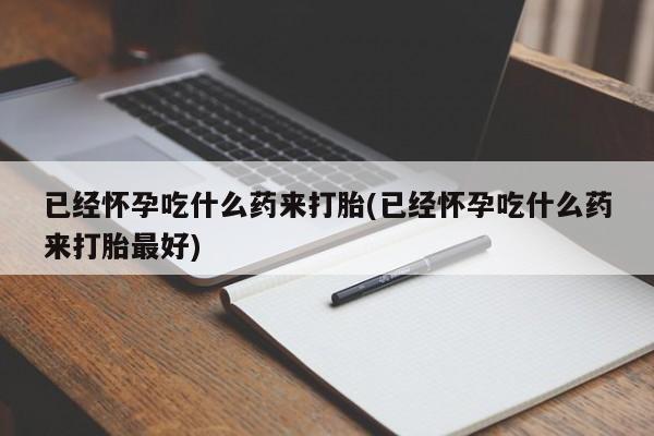 哪里有打胎药购买已经怀孕吃什么药来打胎(已经怀孕吃什么药来打胎最好)