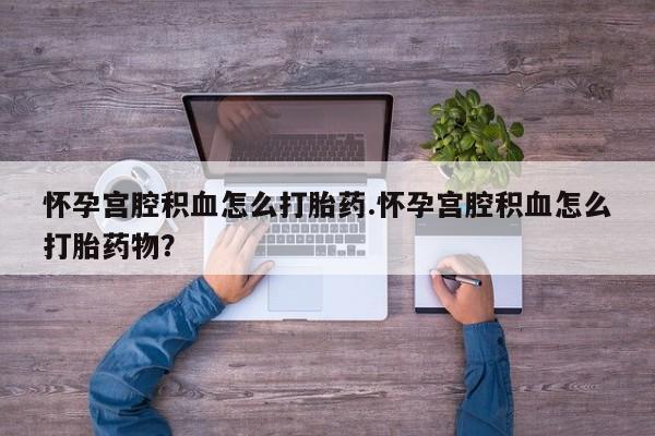 哪里有打胎药购买怀孕宫腔积血怎么打胎药.怀孕宫腔积血怎么打胎药物？
