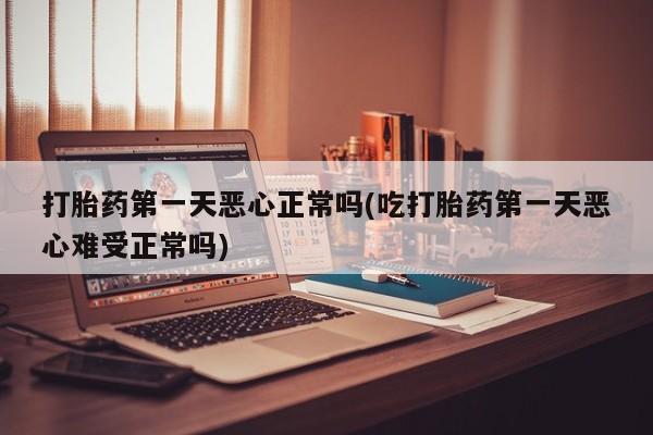 哪里有打胎药购买打胎药第一天恶心正常吗(吃打胎药第一天恶心难受正常吗)