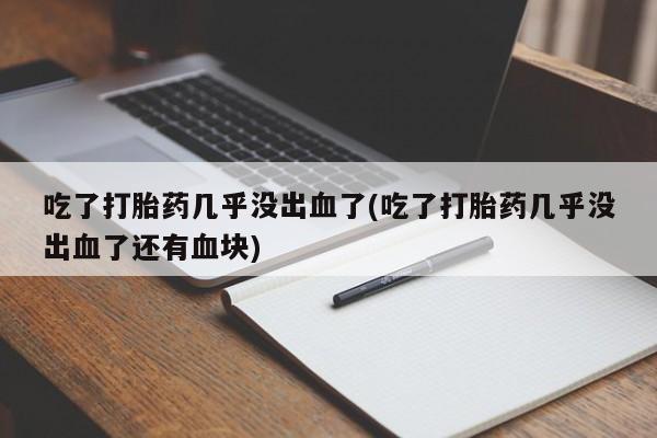 哪里有打胎药购买吃了打胎药几乎没出血了(吃了打胎药几乎没出血了还有血块)