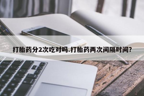 哪里有打胎药购买打胎药分2次吃对吗.打胎药两次间隔时间？