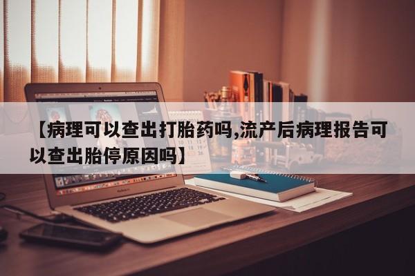 哪里有打胎药购买【病理可以查出打胎药吗,流产后病理报告可以查出胎停原因吗】
