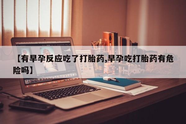 哪里有打胎药购买【有早孕反应吃了打胎药,早孕吃打胎药有危险吗】