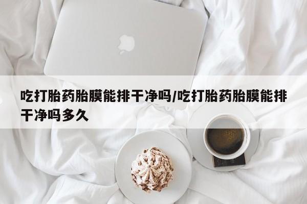 哪里有打胎药购买吃打胎药胎膜能排干净吗/吃打胎药胎膜能排干净吗多久
