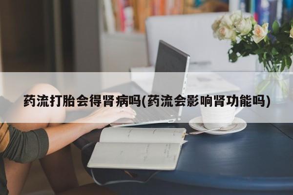 哪里有打胎药购买药流打胎会得肾病吗(药流会影响肾功能吗)