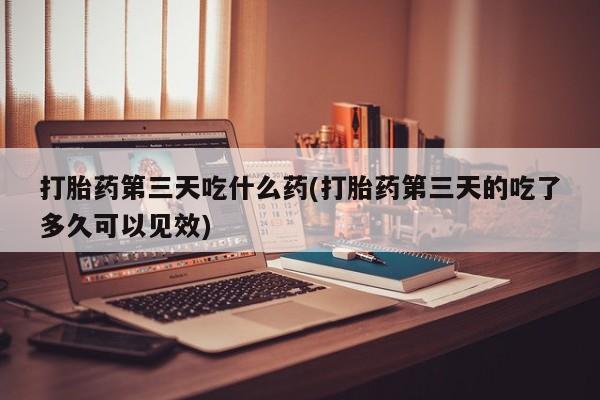 哪里有打胎药购买打胎药第三天吃什么药(打胎药第三天的吃了多久可以见效)