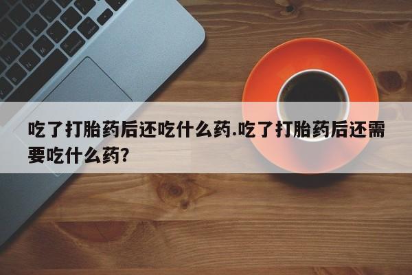 哪里有打胎药购买吃了打胎药后还吃什么药.吃了打胎药后还需要吃什么药？