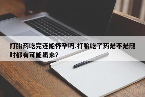 哪里有打胎药购买打胎药吃完还能怀孕吗.打胎吃了药是不是随时都有可能出来？