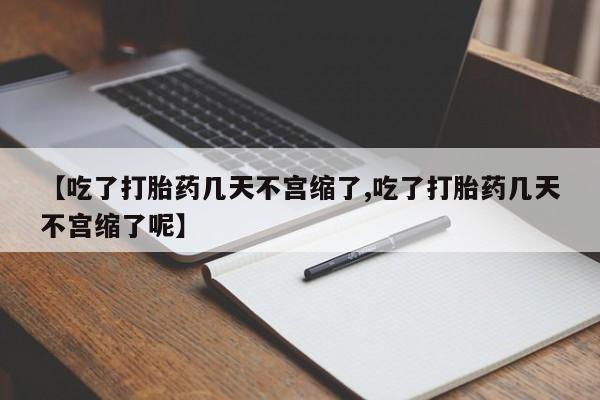 哪里有打胎药购买【吃了打胎药几天不宫缩了,吃了打胎药几天不宫缩了呢】
