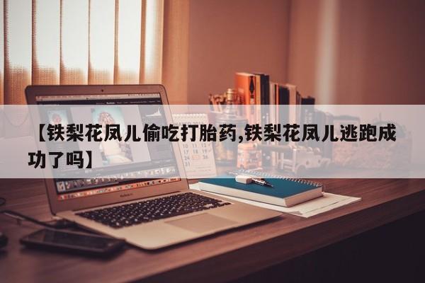 哪里有打胎药购买【铁梨花凤儿偷吃打胎药,铁梨花凤儿逃跑成功了吗】