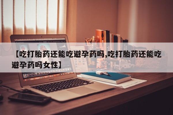 哪里有打胎药购买【吃打胎药还能吃避孕药吗,吃打胎药还能吃避孕药吗女性】