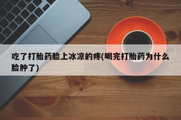 哪里有打胎药购买吃了打胎药脸上冰凉的疼(喝完打胎药为什么脸肿了)