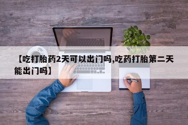 哪里有打胎药购买【吃打胎药2天可以出门吗,吃药打胎第二天能出门吗】