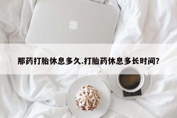 哪里有打胎药购买那药打胎休息多久.打胎药休息多长时间？
