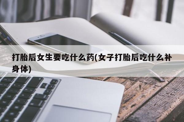 哪里有打胎药购买打胎后女生要吃什么药(女子打胎后吃什么补身体)