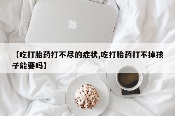 哪里有打胎药购买【吃打胎药打不尽的症状,吃打胎药打不掉孩子能要吗】